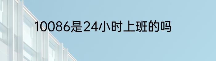 10086是24小时上班的吗