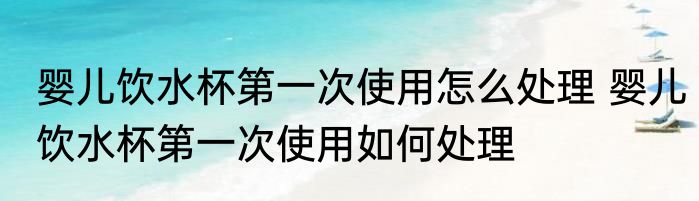 婴儿饮水杯第一次使用怎么处理 婴儿饮水杯第一次使用如何处理