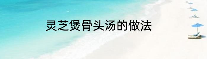 灵芝煲骨头汤的做法