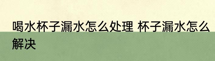 喝水杯子漏水怎么处理 杯子漏水怎么解决