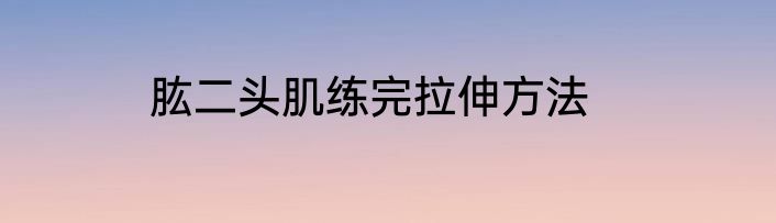 肱二头肌练完拉伸方法