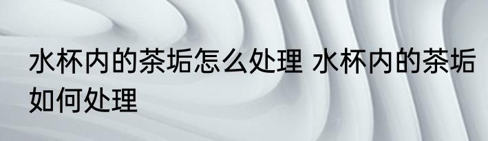水杯内的茶垢怎么处理 水杯内的茶垢如何处理