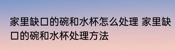 家里缺口的碗和水杯怎么处理 家里缺口的碗和水杯处理方法