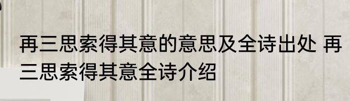 再三思索得其意的意思及全诗出处 再三思索得其意全诗介绍
