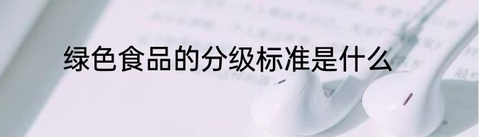 绿色食品的分级标准是什么