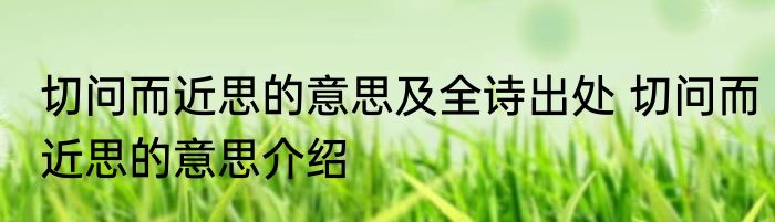 切问而近思的意思及全诗出处 切问而近思的意思介绍