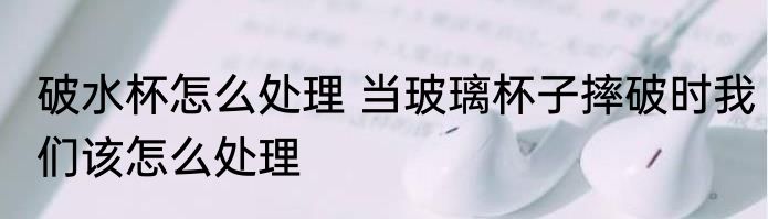 破水杯怎么处理 当玻璃杯子摔破时我们该怎么处理