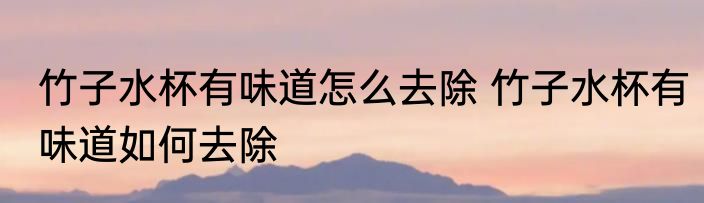 竹子水杯有味道怎么去除 竹子水杯有味道如何去除