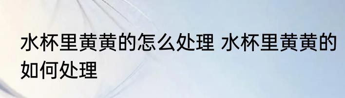 水杯里黄黄的怎么处理 水杯里黄黄的如何处理
