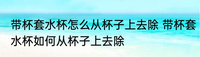 带杯套水杯怎么从杯子上去除 带杯套水杯如何从杯子上去除