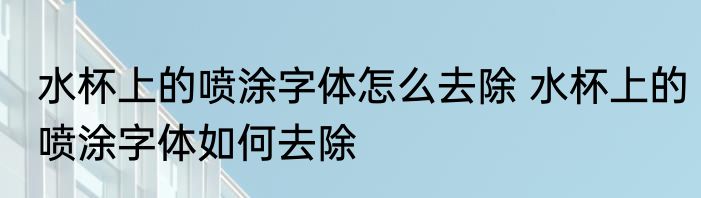 水杯上的喷涂字体怎么去除 水杯上的喷涂字体如何去除
