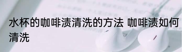 水杯的咖啡渍清洗的方法 咖啡渍如何清洗