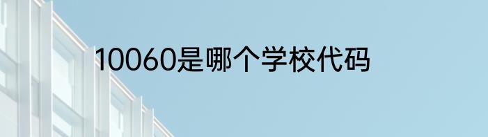 10060是哪个学校代码
