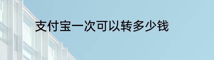 支付宝一次可以转多少钱