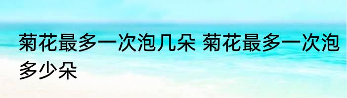 菊花最多一次泡几朵 菊花最多一次泡多少朵