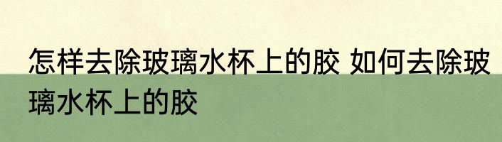 怎样去除玻璃水杯上的胶 如何去除玻璃水杯上的胶