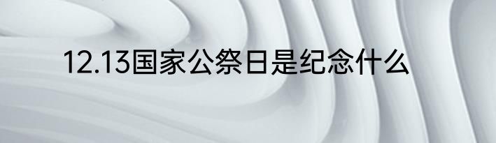 12.13国家公祭日是纪念什么