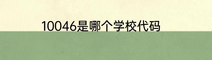10046是哪个学校代码