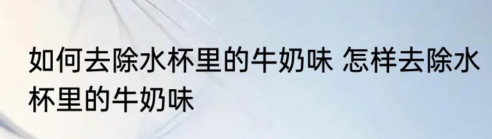 如何去除水杯里的牛奶味 怎样去除水杯里的牛奶味
