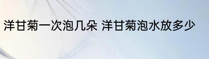 洋甘菊一次泡几朵 洋甘菊泡水放多少
