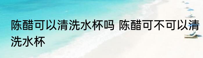 陈醋可以清洗水杯吗 陈醋可不可以清洗水杯