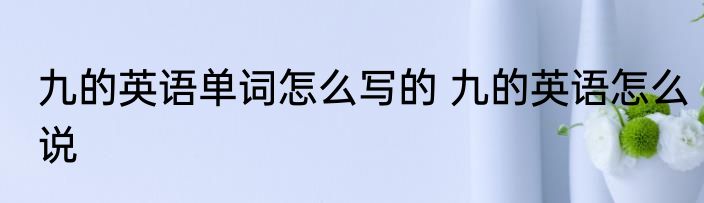 九的英语单词怎么写的 九的英语怎么说