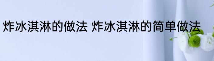 炸冰淇淋的做法 炸冰淇淋的简单做法