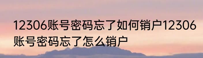 12306账号密码忘了如何销户12306账号密码忘了怎么销户