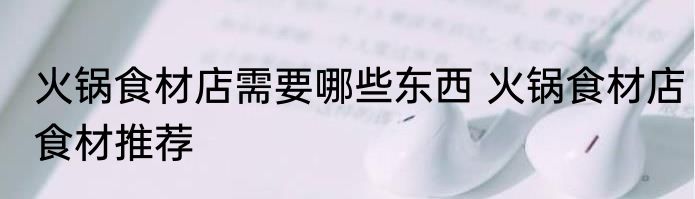 火锅食材店需要哪些东西 火锅食材店食材推荐
