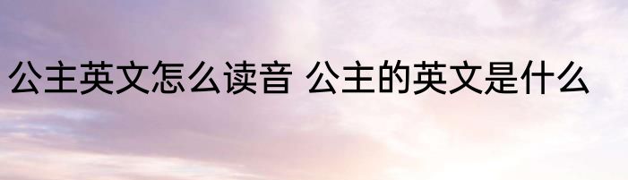 公主英文怎么读音 公主的英文是什么