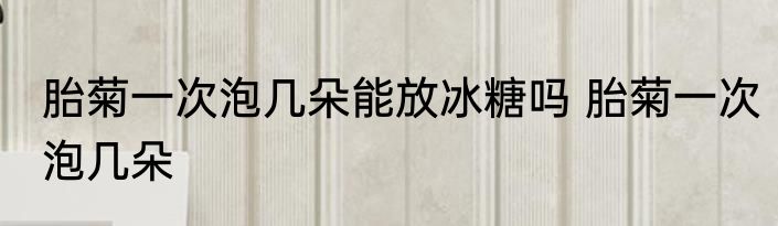 胎菊一次泡几朵能放冰糖吗 胎菊一次泡几朵