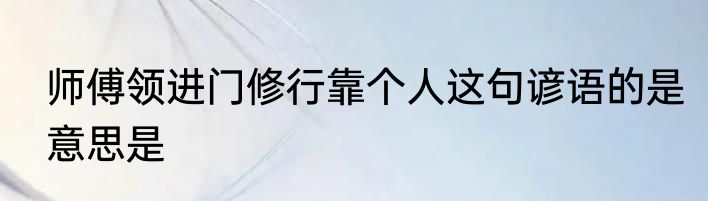 师傅领进门修行靠个人这句谚语的是意思是