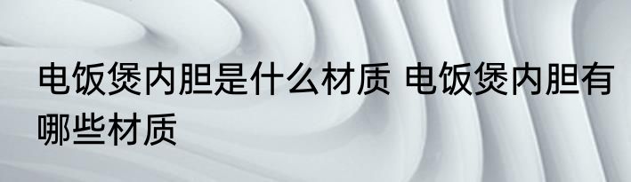 电饭煲内胆是什么材质 电饭煲内胆有哪些材质