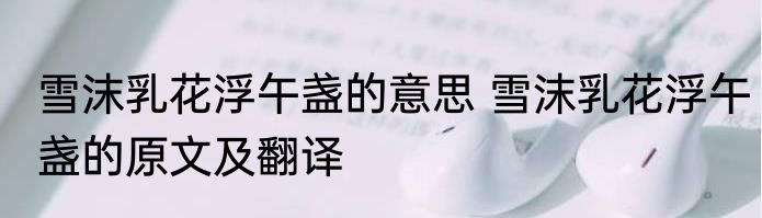 雪沫乳花浮午盏的意思 雪沫乳花浮午盏的原文及翻译