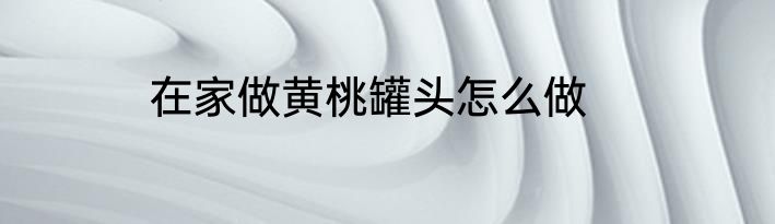 在家做黄桃罐头怎么做