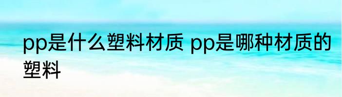 pp是什么塑料材质 pp是哪种材质的塑料