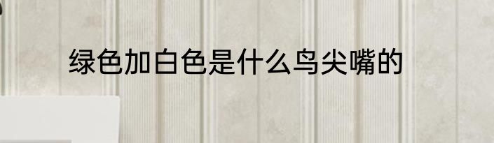 绿色加白色是什么鸟尖嘴的