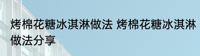 烤棉花糖冰淇淋做法 烤棉花糖冰淇淋做法分享