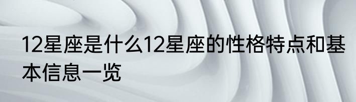 12星座是什么12星座的性格特点和基本信息一览