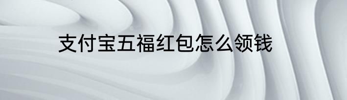 支付宝五福红包怎么领钱