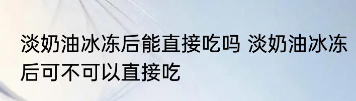 淡奶油冰冻后能直接吃吗 淡奶油冰冻后可不可以直接吃