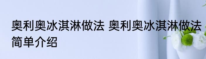 奥利奥冰淇淋做法 奥利奥冰淇淋做法简单介绍