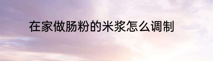 在家做肠粉的米浆怎么调制