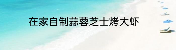 在家自制蒜蓉芝士烤大虾