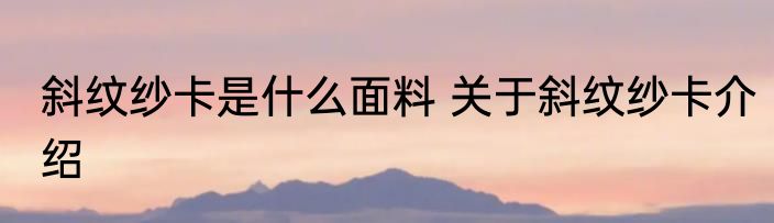 斜纹纱卡是什么面料 关于斜纹纱卡介绍