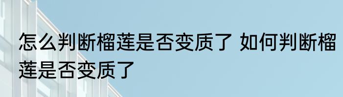 怎么判断榴莲是否变质了 如何判断榴莲是否变质了