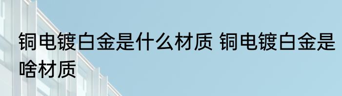 铜电镀白金是什么材质 铜电镀白金是啥材质