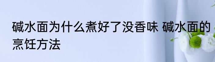 碱水面为什么煮好了没香味 碱水面的烹饪方法