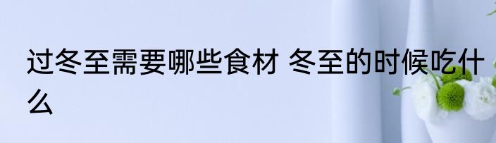 过冬至需要哪些食材 冬至的时候吃什么