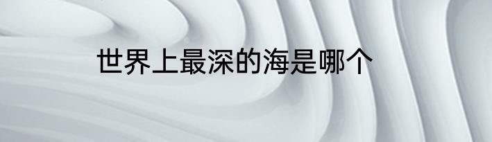 世界上最深的海是哪个
